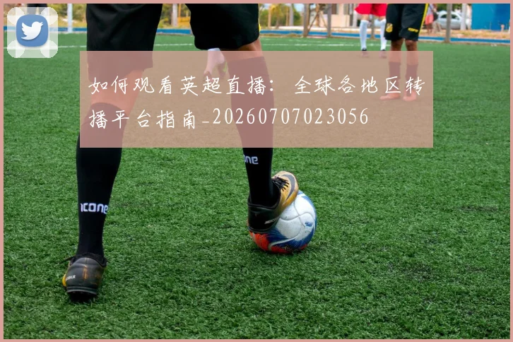 如何观看英超直播：全球各地区转播平台指南_20260707023056