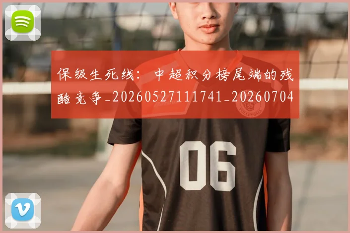保级生死线:中超积分榜尾端的残酷竞争_20260527111741_20260704170722