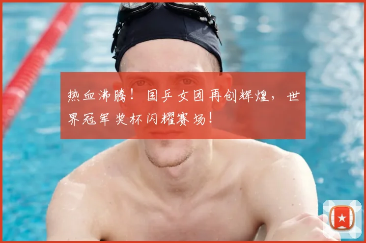 热血沸腾！国乒女团再创辉煌，世界冠军奖杯闪耀赛场！