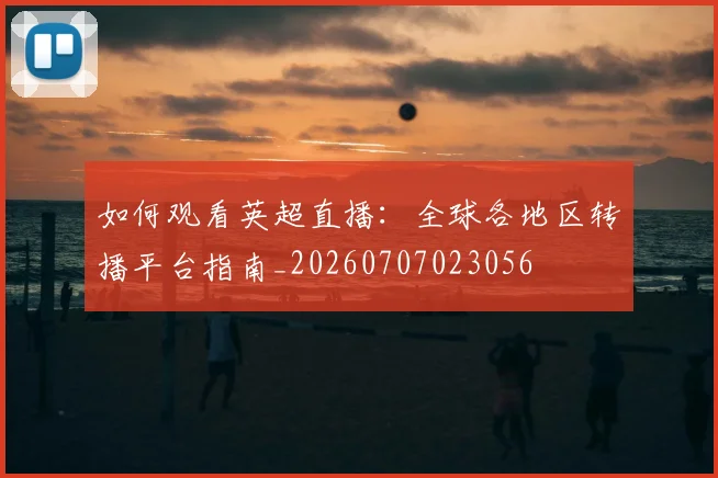 如何观看英超直播:全球各地区转播平台指南_20260707023056