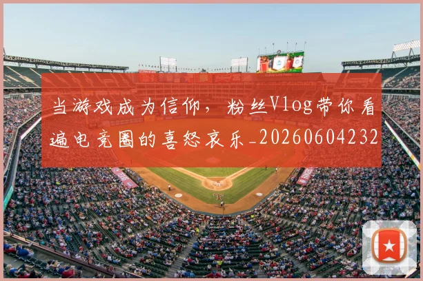 当游戏成为信仰,粉丝Vlog带你看遍电竞圈的喜怒哀乐_20260604232850