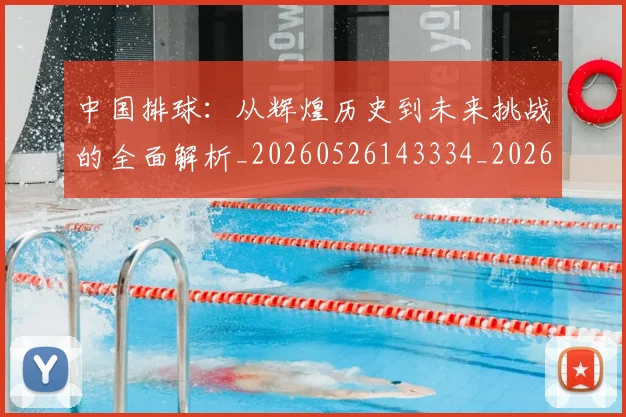 中国排球：从辉煌历史到未来挑战的全面解析_20260526143334_20260703205535