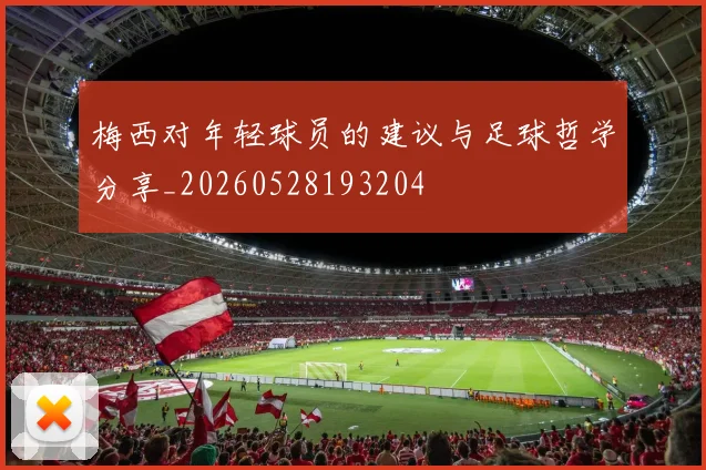 梅西对年轻球员的建议与足球哲学分享_20260528193204