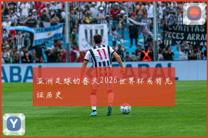 亚洲足球的春天2026世界杯或将见证历史