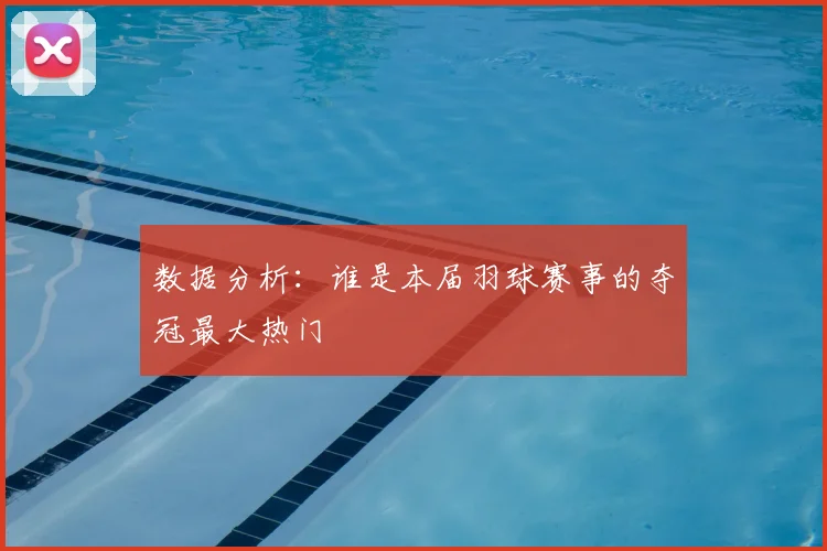 数据分析：谁是本届羽球赛事的夺冠最大热门