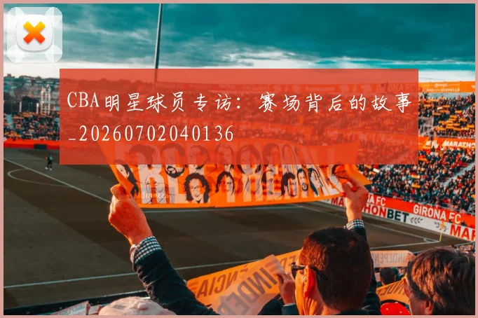 CBA明星球员专访:赛场背后的故事_20260702040136