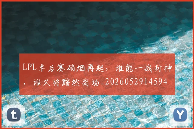 LPL季后赛硝烟再起,谁能一战封神,谁又将黯然离场_20260529145949