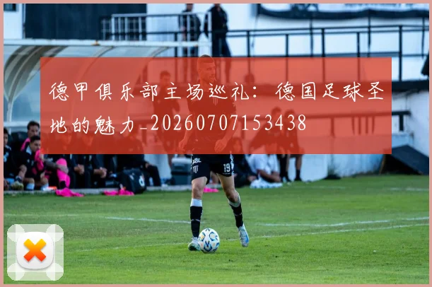 德甲俱乐部主场巡礼:德国足球圣地的魅力_20260707153438
