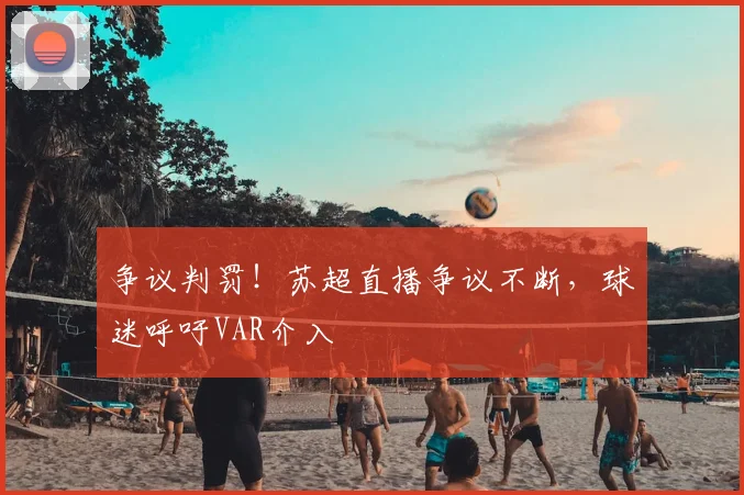 争议判罚!苏超直播争议不断,球迷呼吁VAR介入