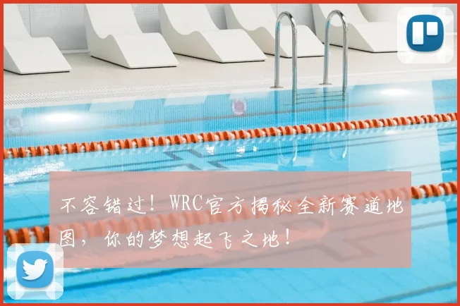 不容错过！WRC官方揭秘全新赛道地图，你的梦想起飞之地！