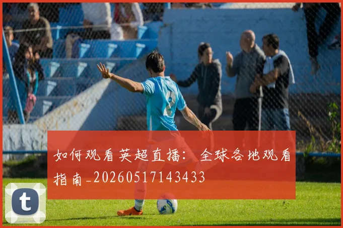 如何观看英超直播：全球各地观看指南_20260517143433