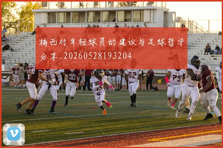 梅西对年轻球员的建议与足球哲学分享_20260528193204
