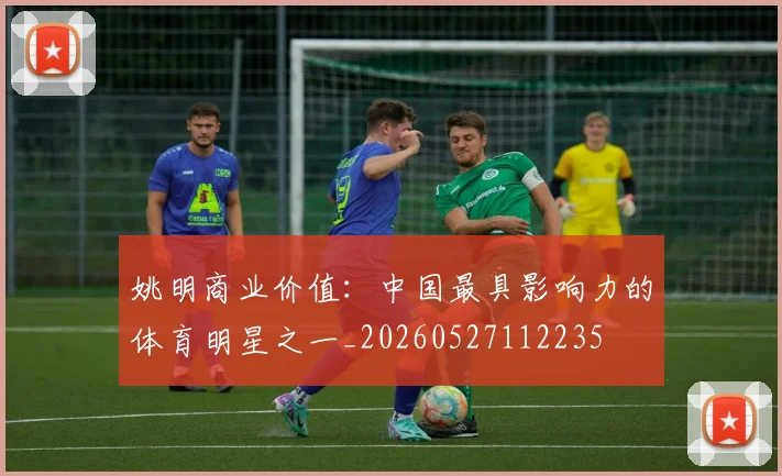 姚明商业价值：中国最具影响力的体育明星之一_20260527112235