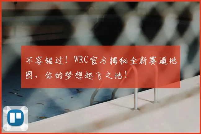 不容错过!WRC官方揭秘全新赛道地图,你的梦想起飞之地!