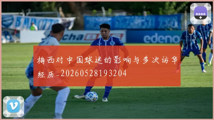 梅西对中国球迷的影响与多次访华经历_20260528193204