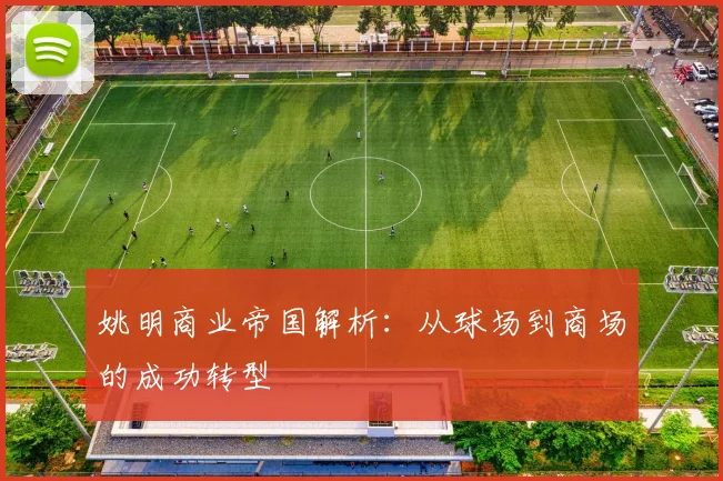 姚明商业帝国解析:从球场到商场的成功转型