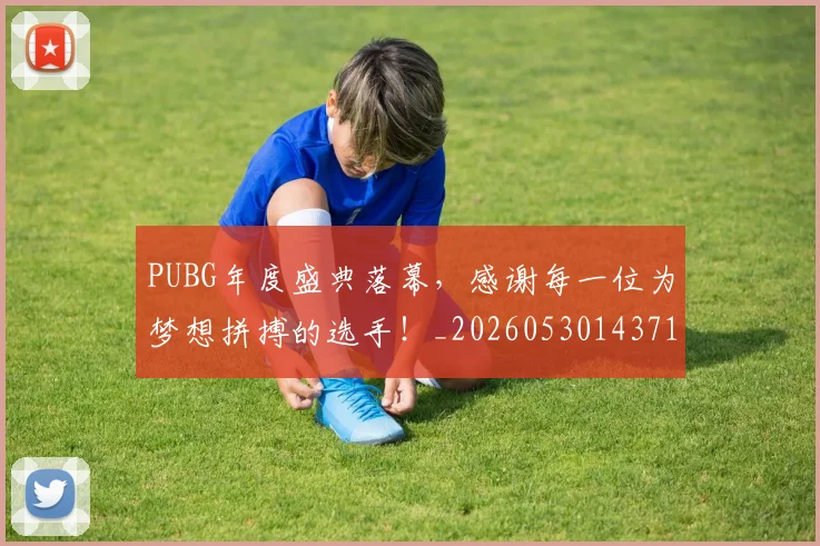 PUBG年度盛典落幕，感谢每一位为梦想拼搏的选手！_20260530143712
