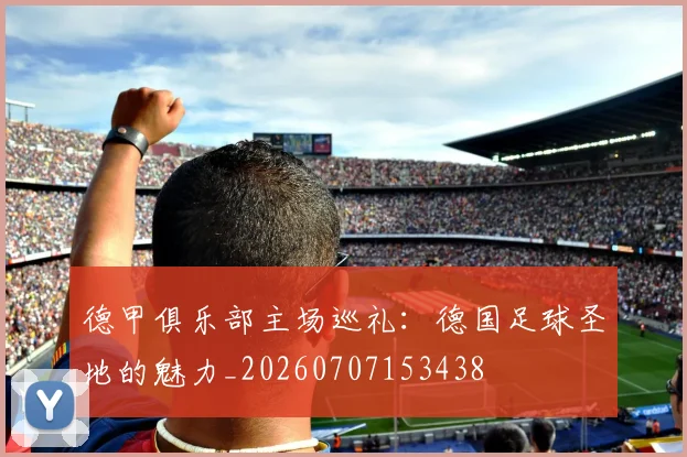德甲俱乐部主场巡礼：德国足球圣地的魅力_20260707153438