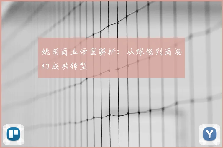姚明商业帝国解析：从球场到商场的成功转型