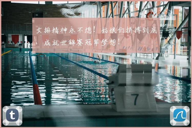 女排精神永不熄!姑娘们拼搏到底,成就世锦赛冠军梦想!