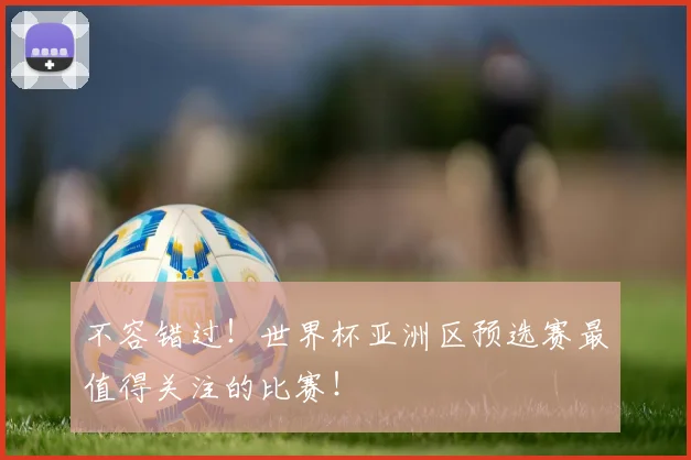 不容错过!世界杯亚洲区预选赛最值得关注的比赛!