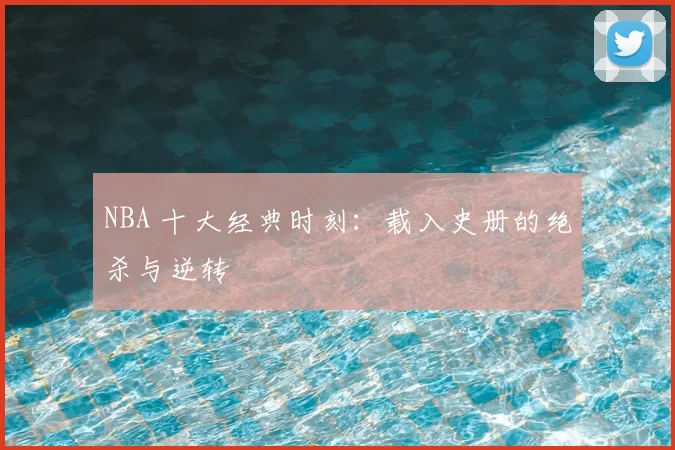 NBA 十大经典时刻:载入史册的绝杀与逆转