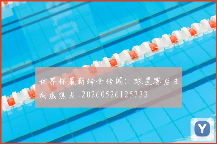 世界杯最新转会传闻:球星赛后去向成焦点_20260526125733