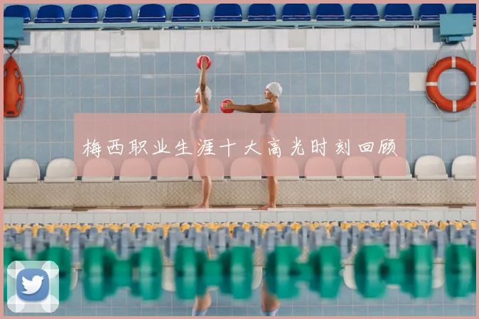 梅西职业生涯十大高光时刻回顾
