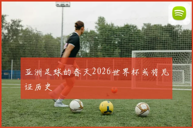 亚洲足球的春天2026世界杯或将见证历史