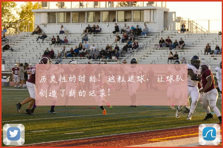 历史性的时刻!这粒进球,让球队创造了新的记录!