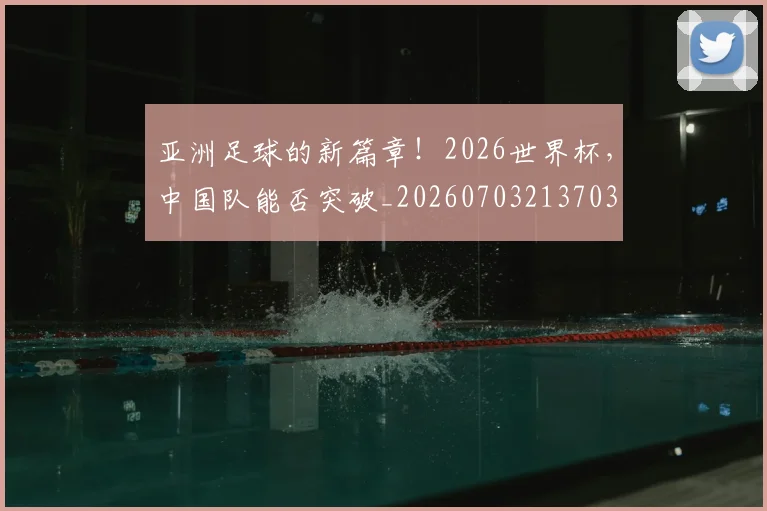 亚洲足球的新篇章!2026世界杯,中国队能否突破_20260703213703
