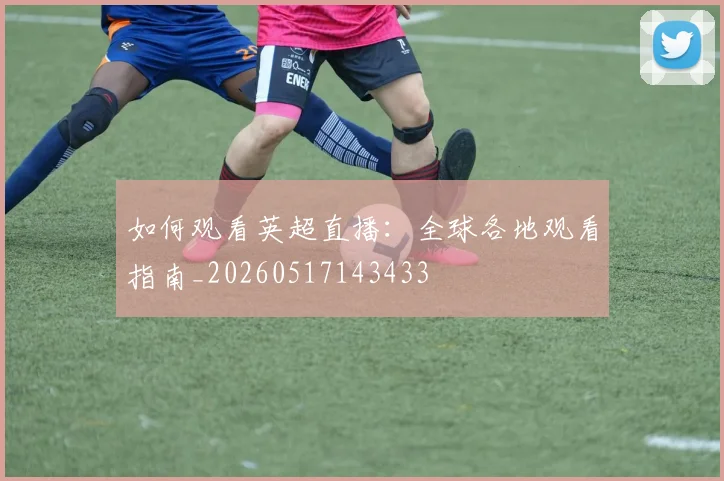 如何观看英超直播:全球各地观看指南_20260517143433