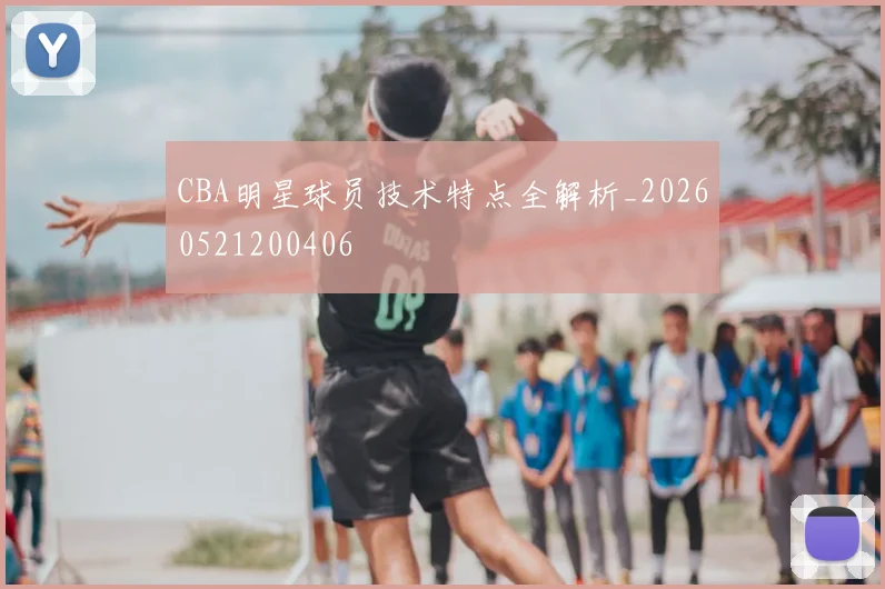 CBA明星球员技术特点全解析_20260521200406