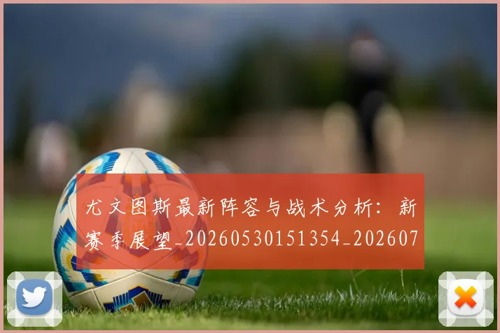 尤文图斯最新阵容与战术分析:新赛季展望_20260530151354_20260707145434