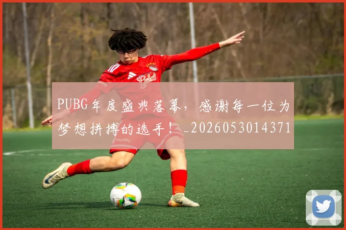 PUBG年度盛典落幕,感谢每一位为梦想拼搏的选手!_20260530143712