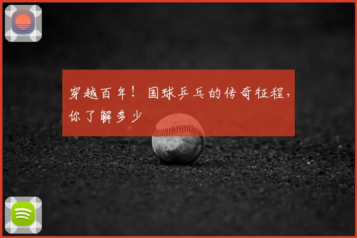 穿越百年！国球乒乓的传奇征程，你了解多少