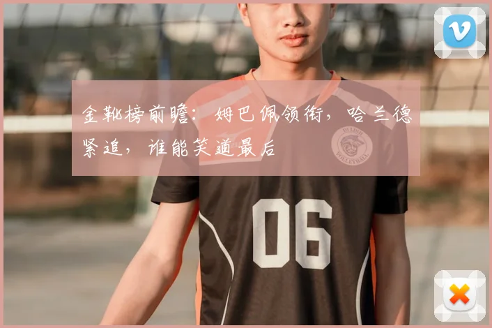 金靴榜前瞻:姆巴佩领衔,哈兰德紧追,谁能笑道最后