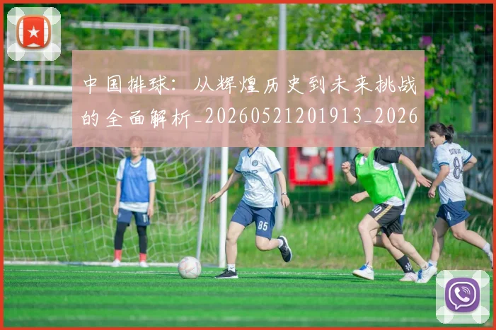中国排球:从辉煌历史到未来挑战的全面解析_20260521201913_20260704163801