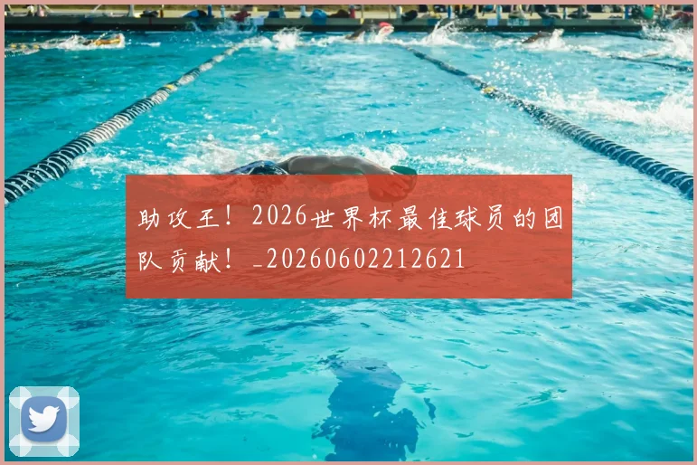 助攻王！2026世界杯最佳球员的团队贡献！_20260602212621