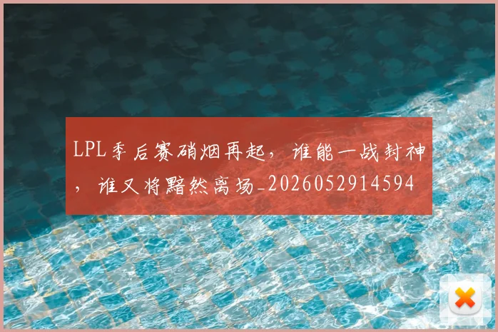 LPL季后赛硝烟再起，谁能一战封神，谁又将黯然离场_20260529145949