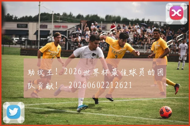 助攻王!2026世界杯最佳球员的团队贡献!_20260602212621