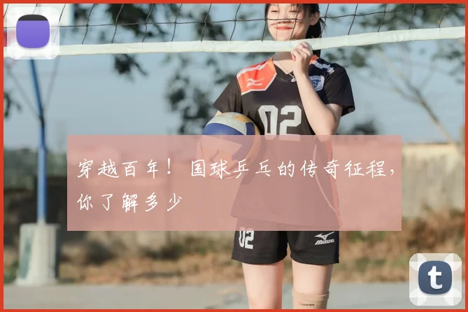 穿越百年!国球乒乓的传奇征程,你了解多少