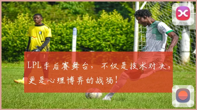 LPL季后赛舞台,不仅是技术对决,更是心理博弈的战场!