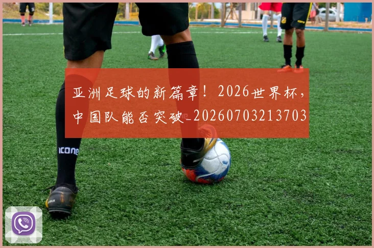亚洲足球的新篇章！2026世界杯，中国队能否突破_20260703213703