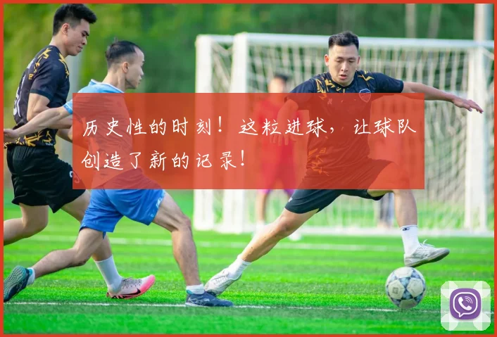 历史性的时刻！这粒进球，让球队创造了新的记录！